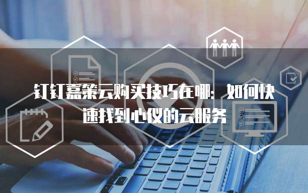 钉钉嘉策云购买技巧在哪:如何快速找到心仪的云服务