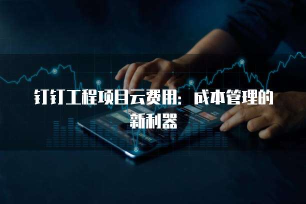 钉钉工程项目云费用：成本管理的新利器