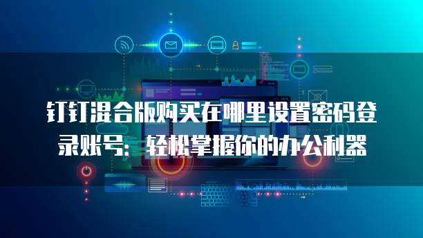 钉钉混合版购买在哪里设置密码登录账号:轻松掌握你的办公利器