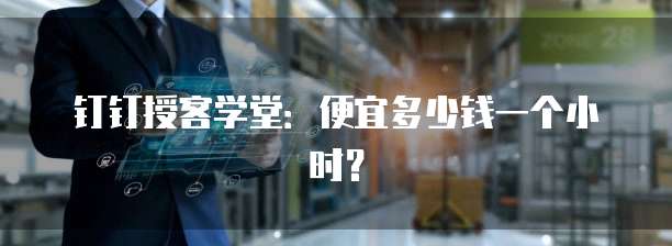 钉钉授客学堂:便宜多少钱一个小时?