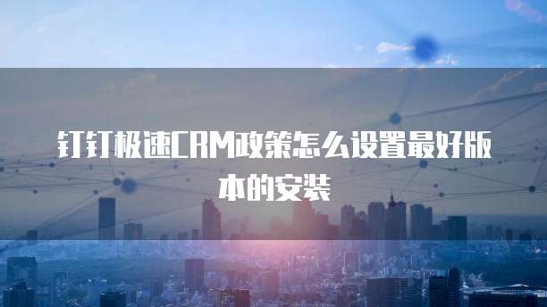 钉钉极速CRM政策怎么设置最好版本的安装