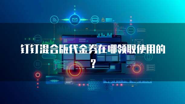 钉钉混合版代金券在哪领取使用的?