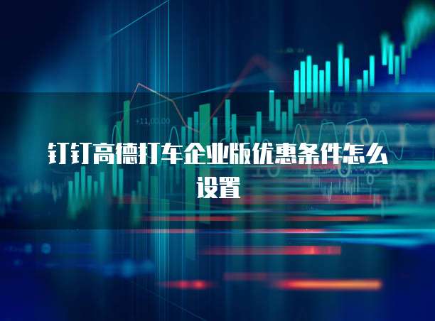 钉钉高德打车企业版优惠条件怎么设置