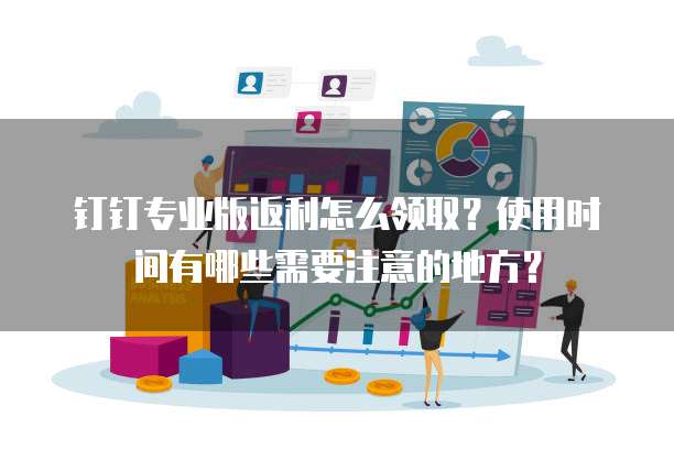 钉钉专业版返利怎么领取？使用时间有哪些需要注意的地方？