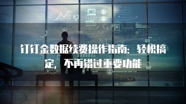 钉钉金数据续费操作指南:轻松搞定,不再错过重要功能
