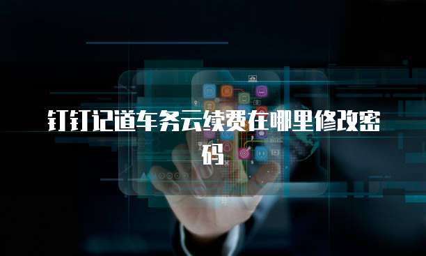 钉钉记道车务云续费在哪里修改密码