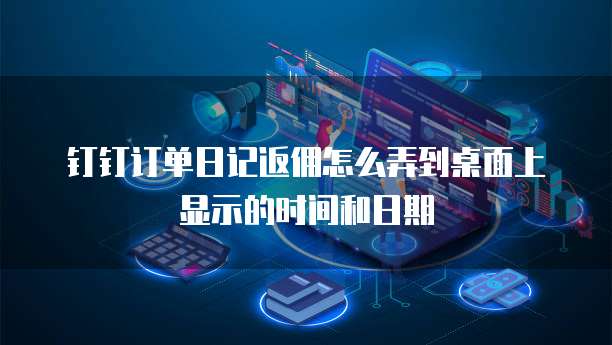 钉钉订单日记返佣怎么弄到桌面上显示的时间和日期