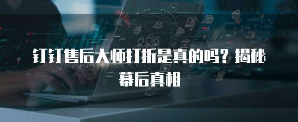 钉钉售后大师打折是真的吗？揭秘幕后真相