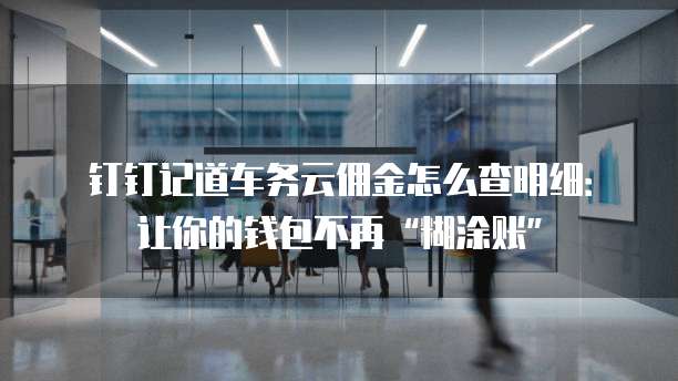 钉钉记道车务云佣金怎么查明细:让你的钱包不再“糊涂账”