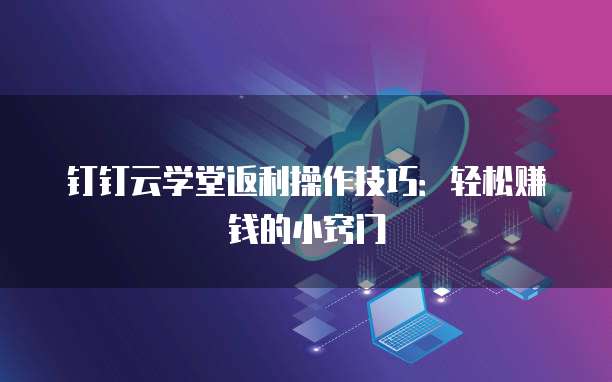 钉钉云学堂返利操作技巧：轻松赚钱的小窍门