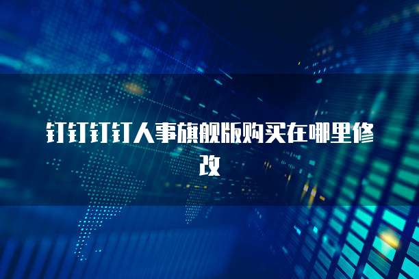 钉钉钉钉人事旗舰版购买在哪里修改