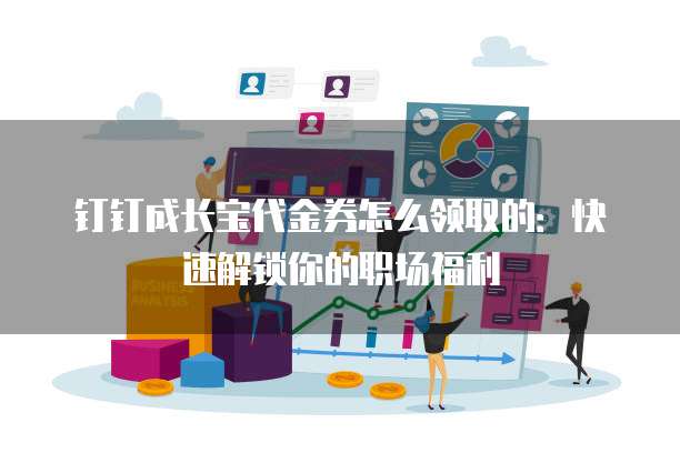 钉钉成长宝代金券怎么领取的:快速解锁你的职场福利
