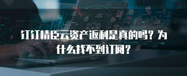 钉钉精臣云资产返利是真的吗?为什么找不到订阅?