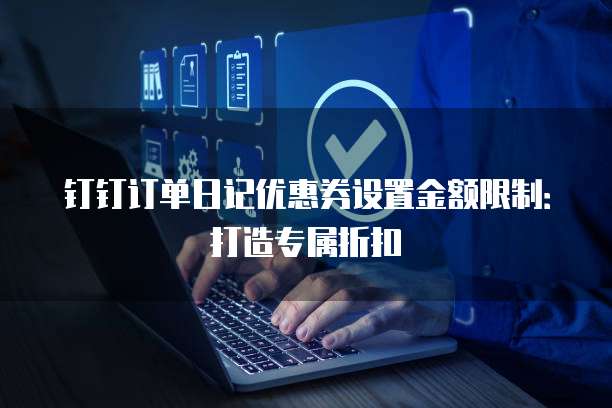 钉钉订单日记优惠券设置金额限制:打造专属折扣