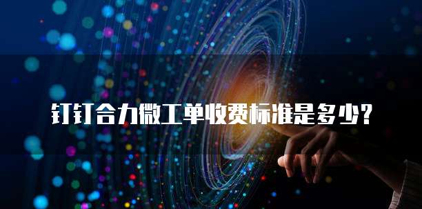 钉钉合力微工单收费标准是多少?