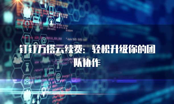 钉钉万搭云续费:轻松升级你的团队协作