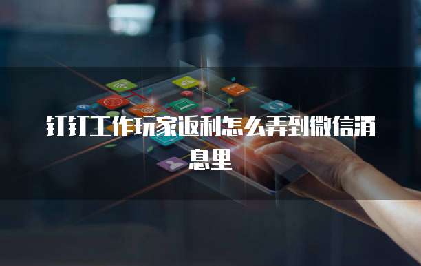 钉钉工作玩家返利怎么弄到微信消息里