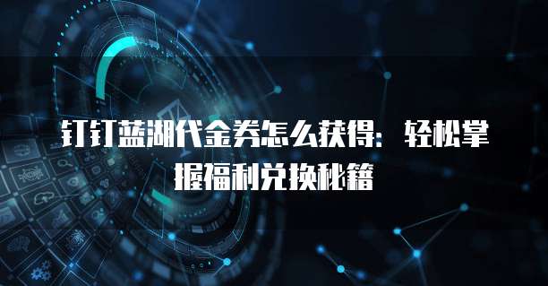 钉钉蓝湖代金券怎么获得:轻松掌握福利兑换秘籍