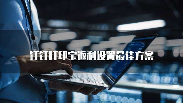 钉钉打印宝返利设置最佳方案