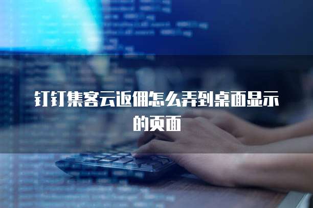 钉钉集客云返佣怎么弄到桌面显示的页面