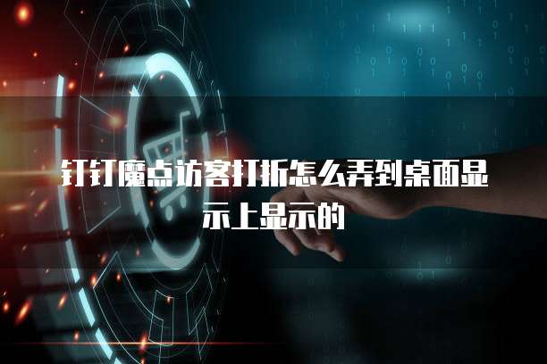 钉钉魔点访客打折怎么弄到桌面显示上显示的