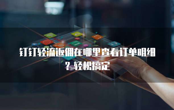 钉钉轻流返佣在哪里查看订单明细?轻松搞定
