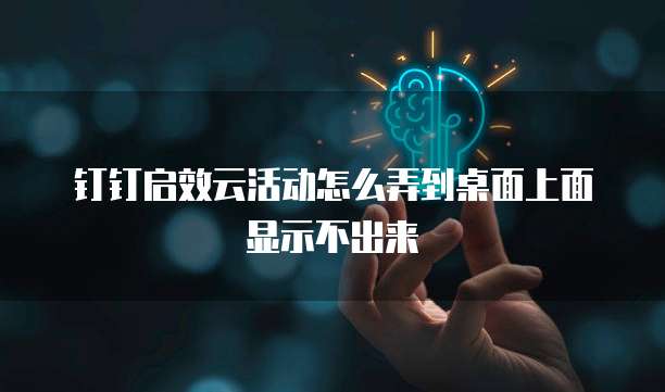 钉钉启效云活动怎么弄到桌面上面显示不出来