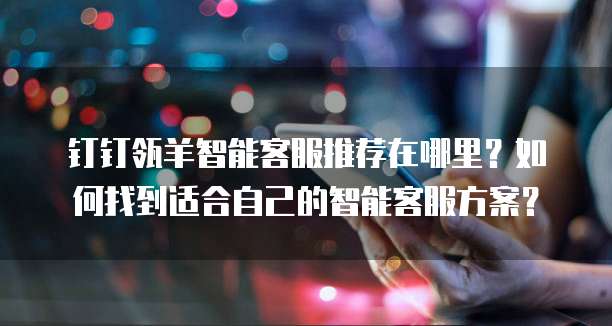 钉钉瓴羊智能客服推荐在哪里?如何找到适合自己的智能客服方案?