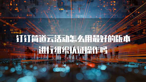 钉钉简道云活动怎么用最好的版本进行组织认证操作吗