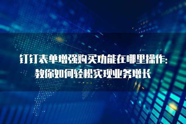 钉钉表单增强购买功能在哪里操作:教你如何轻松实现业务增长