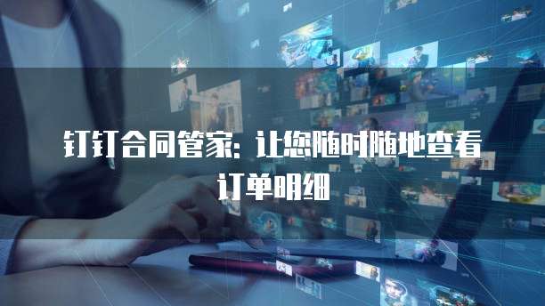 钉钉合同管家: 让您随时随地查看订单明细