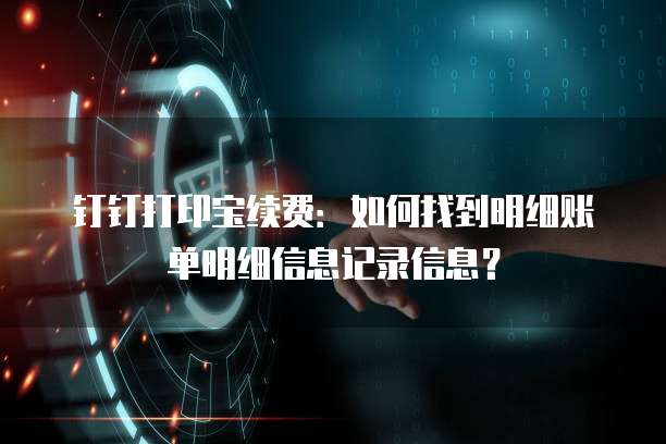 钉钉打印宝续费：如何找到明细账单明细信息记录信息？