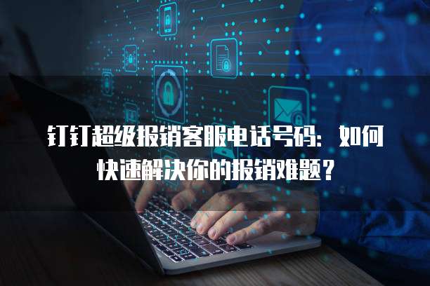 钉钉超级报销客服电话号码:如何快速解决你的报销难题?