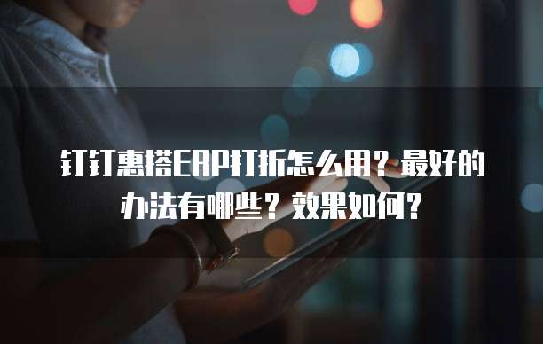 钉钉惠搭ERP打折怎么用?最好的办法有哪些?效果如何?