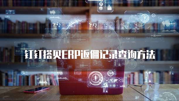 钉钉搭贝ERP返佣记录查询方法