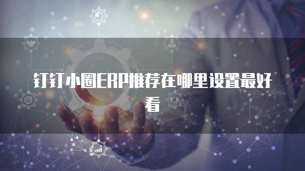 钉钉小圈ERP推荐在哪里设置最好看