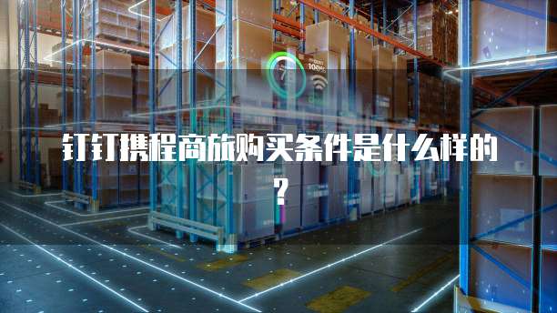 钉钉携程商旅购买条件是什么样的?