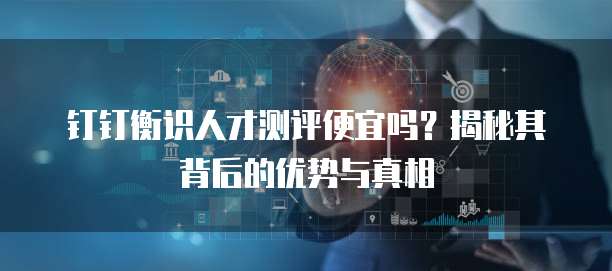 钉钉衡识人才测评便宜吗?揭秘其背后的优势与真相