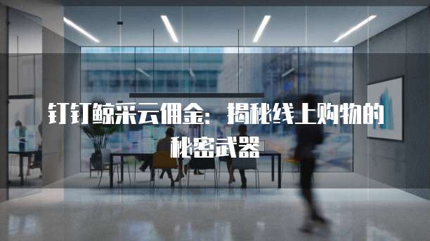 钉钉鲸采云佣金:揭秘线上购物的秘密武器