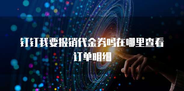 钉钉我要报销代金券吗在哪里查看订单明细