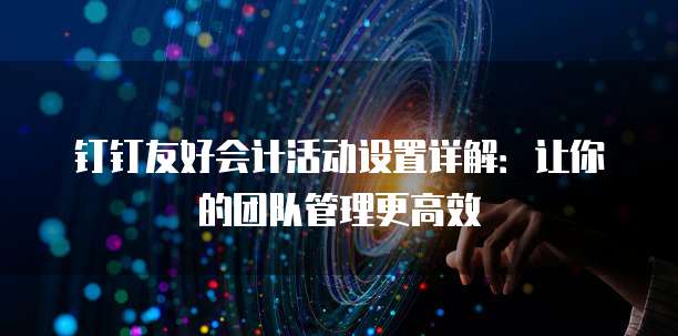 钉钉友好会计活动设置详解:让你的团队管理更高效
