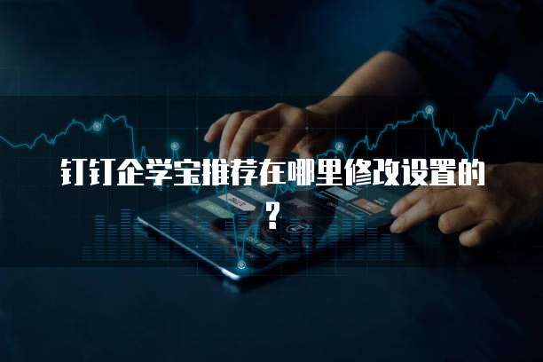 钉钉企学宝推荐在哪里修改设置的?