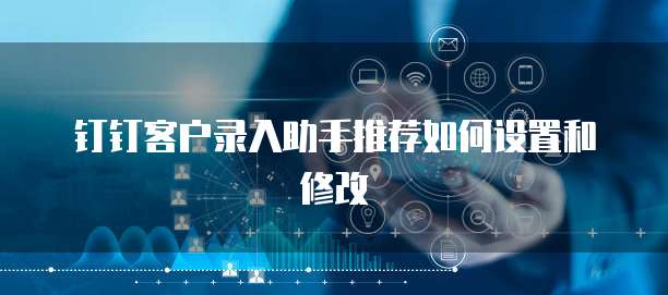 钉钉客户录入助手推荐如何设置和修改