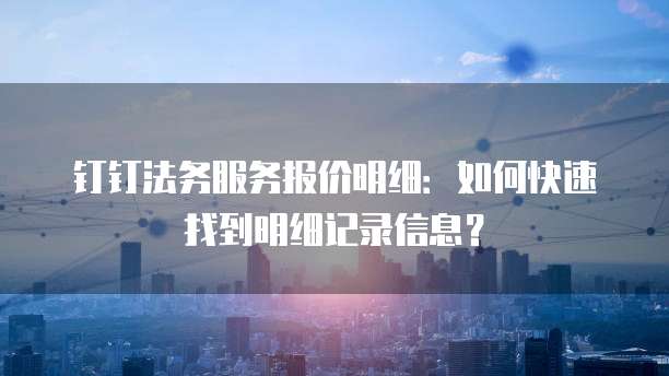 钉钉法务服务报价明细:如何快速找到明细记录信息?