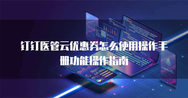 钉钉医管云优惠券怎么使用操作手册功能操作指南