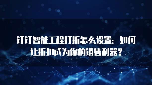 钉钉智能工程打折怎么设置:如何让折扣成为你的销售利器?