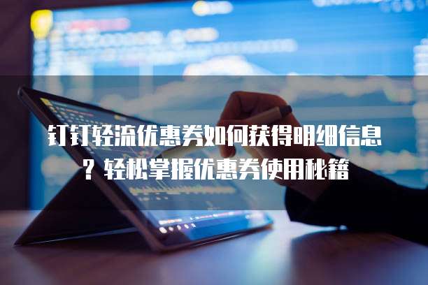 钉钉轻流优惠券如何获得明细信息?轻松掌握优惠券使用秘籍