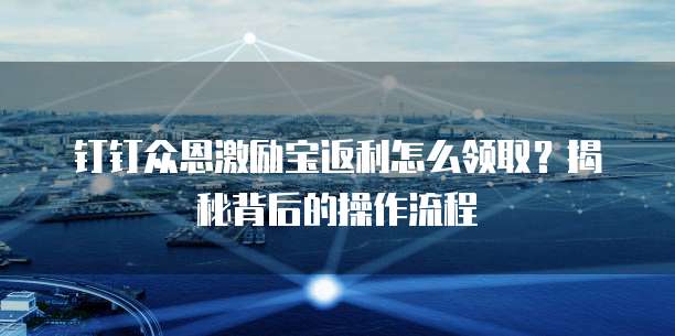 钉钉众恩激励宝返利怎么领取?揭秘背后的操作流程