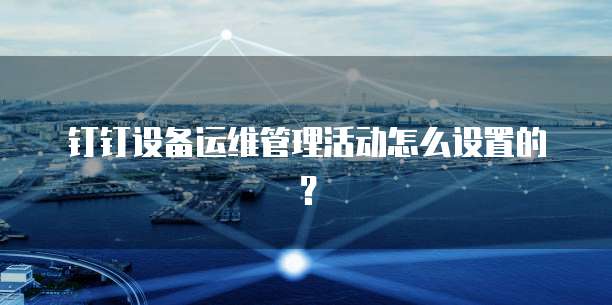 钉钉设备运维管理活动怎么设置的?