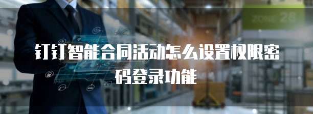 钉钉智能合同活动怎么设置权限密码登录功能